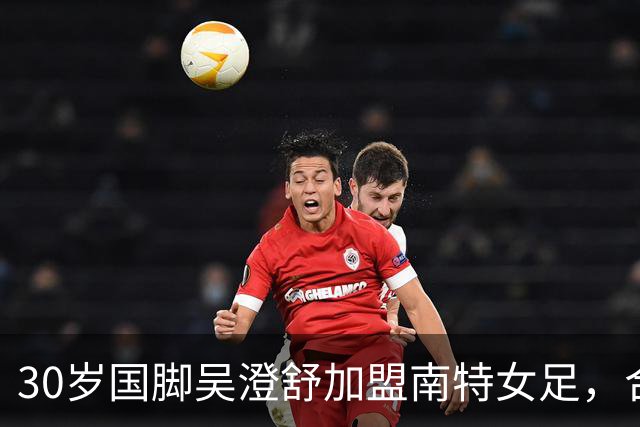 30岁国脚吴澄舒加盟南特女足，合同至2028年