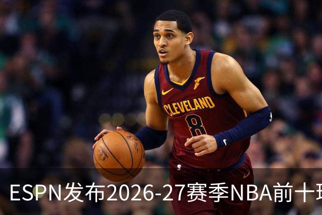 ESPN发布2026-27赛季NBA前十球星：约基奇再夺第一