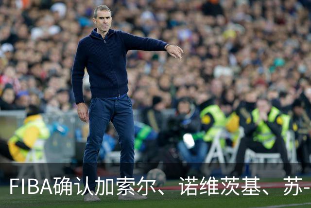 FIBA确认加索尔、诺维茨基、苏-伯德出席女篮世界杯