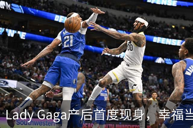 Lady Gaga产后首度现身，幸福当妈状态引发关注
