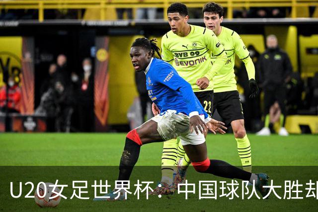 U20女足世界杯：中国球队大胜却面临出线隐忧